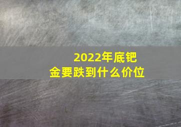 2022年底钯金要跌到什么价位