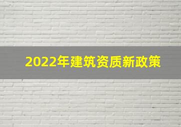 2022年建筑资质新政策 