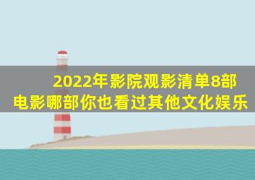 2022年影院观影清单,8部电影哪部你也看过其他文化娱乐