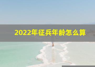 2022年征兵年龄怎么算