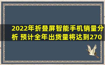 2022年折叠屏智能手机销量分析 预计全年出货量将达到270万台