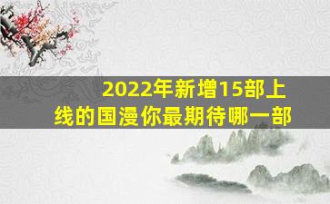 2022年新增15部上线的国漫,你最期待哪一部