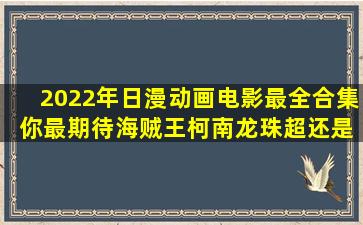 2022年日漫动画电影最全合集 你最期待海贼王、柯南、龙珠超还是...