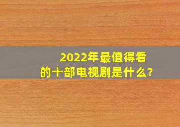 2022年最值得看的十部电视剧是什么?