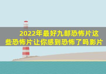 2022年最好九部恐怖片,这些恐怖片让你感到恐怖了吗影片