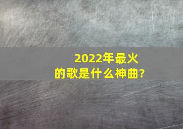 2022年最火的歌是什么神曲?