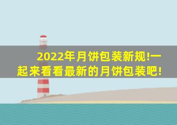 2022年月饼包装新规!一起来看看最新的月饼包装吧! 