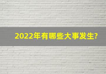 2022年有哪些大事发生?