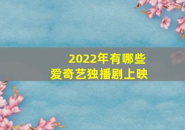 2022年有哪些爱奇艺独播剧上映(