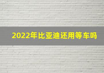 2022年比亚迪还用等车吗