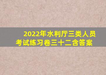 2022年水利厅三类人员考试练习卷三十二(含答案) 