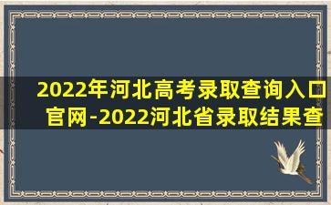 2022年河北高考录取查询入口官网-2022河北省录取结果查询入口