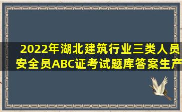 2022年湖北建筑行业三类人员安全员ABC证考试题库答案生产