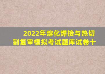 2022年熔化焊接与热切割(复审)模拟考试题库试卷十