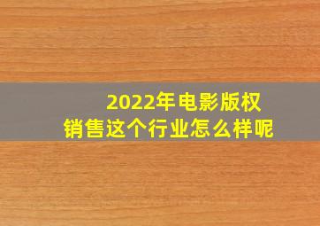 2022年电影版权销售这个行业怎么样呢