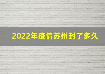 2022年疫情苏州封了多久