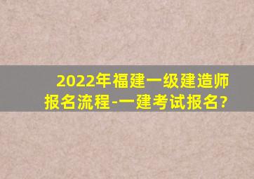 2022年福建一级建造师报名流程-一建考试报名?