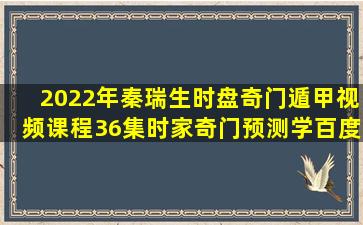 2022年秦瑞生时盘奇门遁甲视频课程36集时家奇门预测学百度网盘...