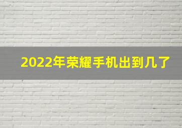 2022年荣耀手机出到几了