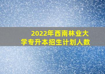 2022年西南林业大学专升本招生计划人数