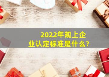 2022年规上企业认定标准是什么?