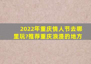 2022年重庆情人节去哪里玩?推荐重庆浪漫的地方