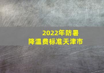 2022年防暑降温费标准天津市