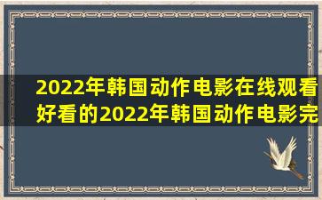 2022年韩国动作电影在线观看,好看的2022年韩国动作电影完整版全集...