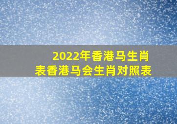 2022年香港马生肖表,香港马会生肖对照表