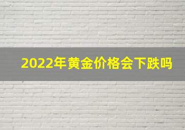 2022年黄金价格会下跌吗