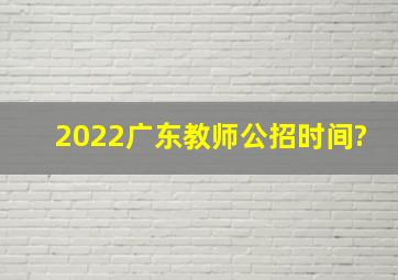 2022广东教师公招时间?