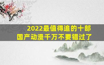 2022最值得追的十部国产动漫,千万不要错过了