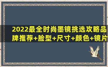 2022最全时尚墨镜挑选攻略(品牌推荐+脸型+尺寸+颜色+镜片)——选择适...