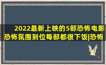 2022最新上映的5部恐怖电影,恐怖氛围到位,每部都很下饭|恐怖片|恐怖电影...