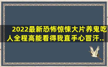 2022最新恐怖惊悚大片《养鬼吃人》,全程高能,看得我直手心冒汗...