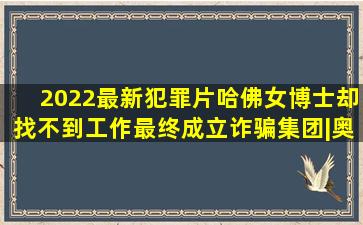 2022最新犯罪片,哈佛女博士却找不到工作,最终成立诈骗集团|奥布瑞...