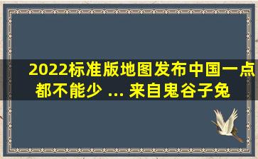 2022标准版地图发布,中国一点都不能少 ... 来自鬼谷子兔爷 