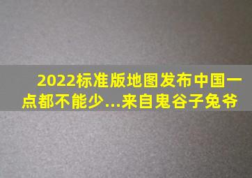 2022标准版地图发布中国一点都不能少...来自鬼谷子兔爷