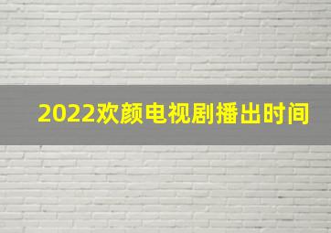 2022欢颜电视剧播出时间