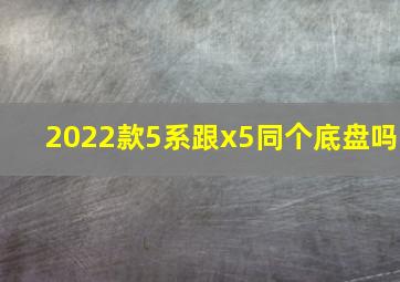 2022款5系跟x5同个底盘吗