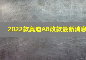 2022款奥迪A8改款最新消息