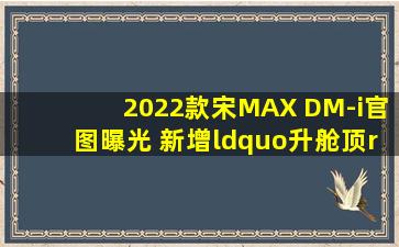 2022款宋MAX DM-i官图曝光 新增“升舱顶”车型可选