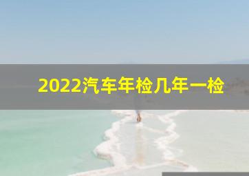 2022汽车年检几年一检