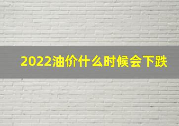 2022油价什么时候会下跌