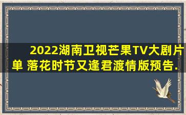 2022湖南卫视芒果TV大剧片单 《落花时节又逢君》渡情版预告...