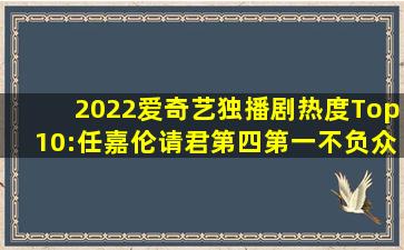 2022爱奇艺独播剧热度Top10:任嘉伦《请君》第四,第一不负众望