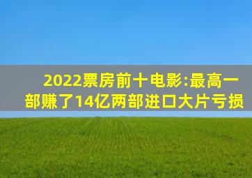 2022票房前十电影:最高一部赚了14亿,两部进口大片亏损