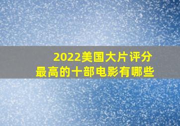 2022美国大片评分最高的十部电影有哪些