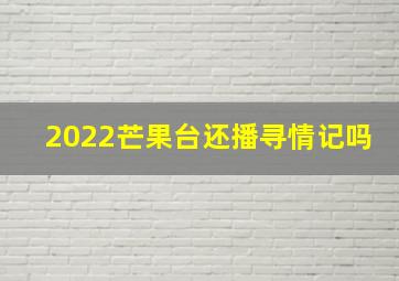 2022芒果台还播寻情记吗(