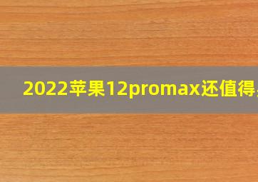 2022苹果12promax还值得买吗